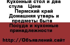 Кухонный стол и два стула › Цена ­ 9 900 - Пермский край Домашняя утварь и предметы быта » Посуда и кухонные принадлежности   